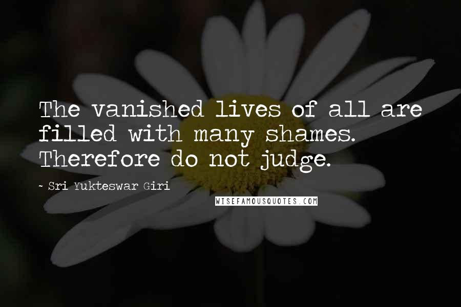 Sri Yukteswar Giri Quotes: The vanished lives of all are filled with many shames. Therefore do not judge.