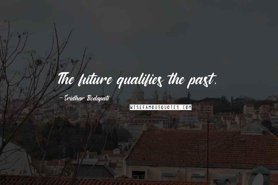 Sridhar Bodapati Quotes: The future qualifies the past.