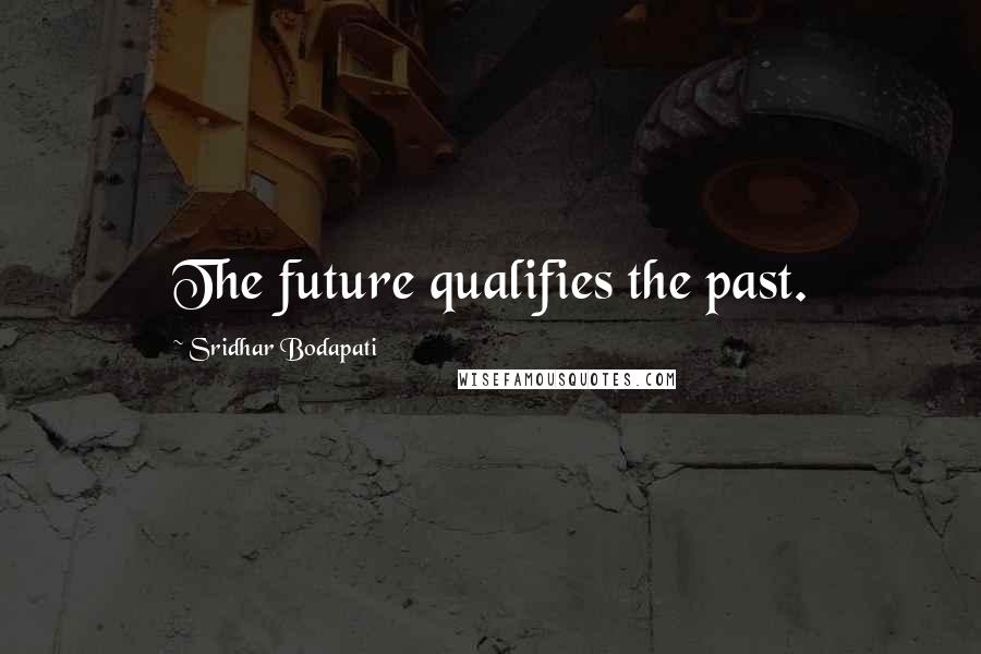 Sridhar Bodapati Quotes: The future qualifies the past.