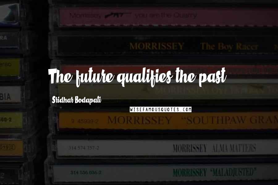 Sridhar Bodapati Quotes: The future qualifies the past.