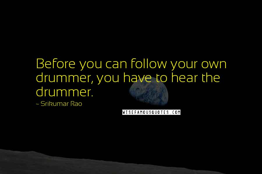 Srikumar Rao Quotes: Before you can follow your own drummer, you have to hear the drummer.