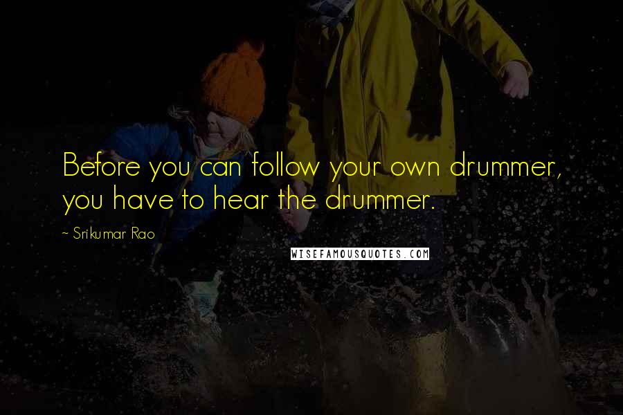 Srikumar Rao Quotes: Before you can follow your own drummer, you have to hear the drummer.