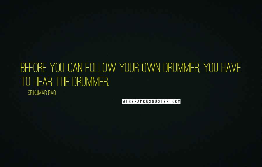 Srikumar Rao Quotes: Before you can follow your own drummer, you have to hear the drummer.
