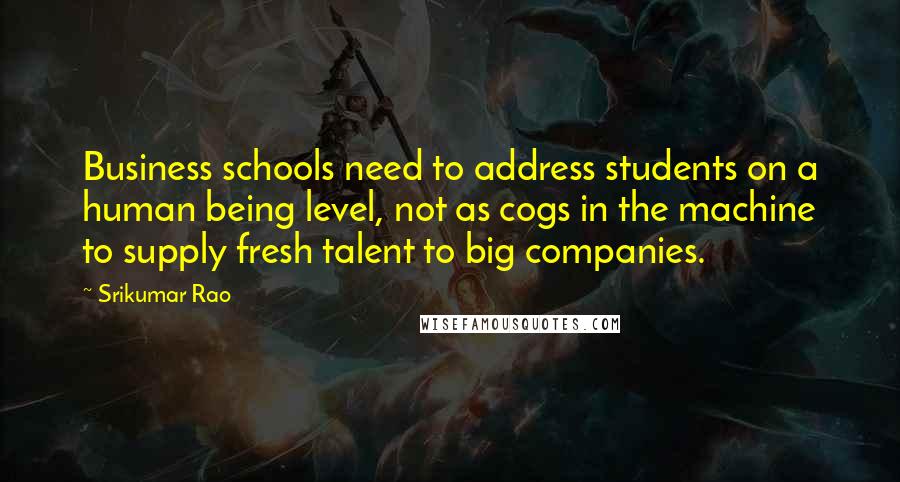 Srikumar Rao Quotes: Business schools need to address students on a human being level, not as cogs in the machine to supply fresh talent to big companies.