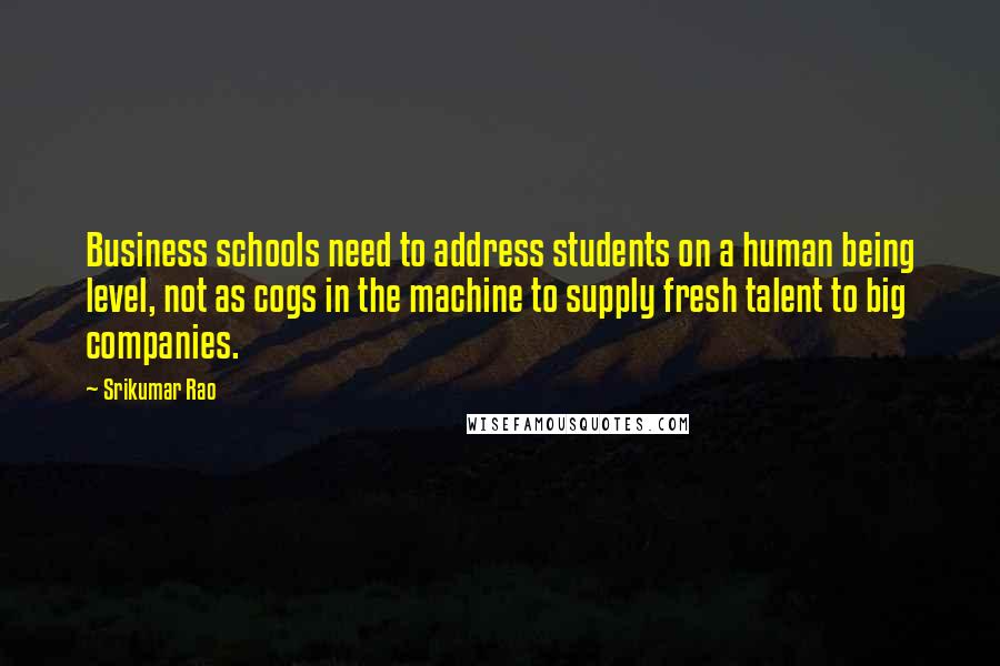 Srikumar Rao Quotes: Business schools need to address students on a human being level, not as cogs in the machine to supply fresh talent to big companies.