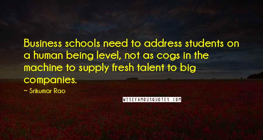 Srikumar Rao Quotes: Business schools need to address students on a human being level, not as cogs in the machine to supply fresh talent to big companies.