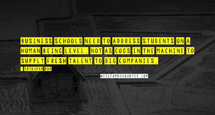 Srikumar Rao Quotes: Business schools need to address students on a human being level, not as cogs in the machine to supply fresh talent to big companies.