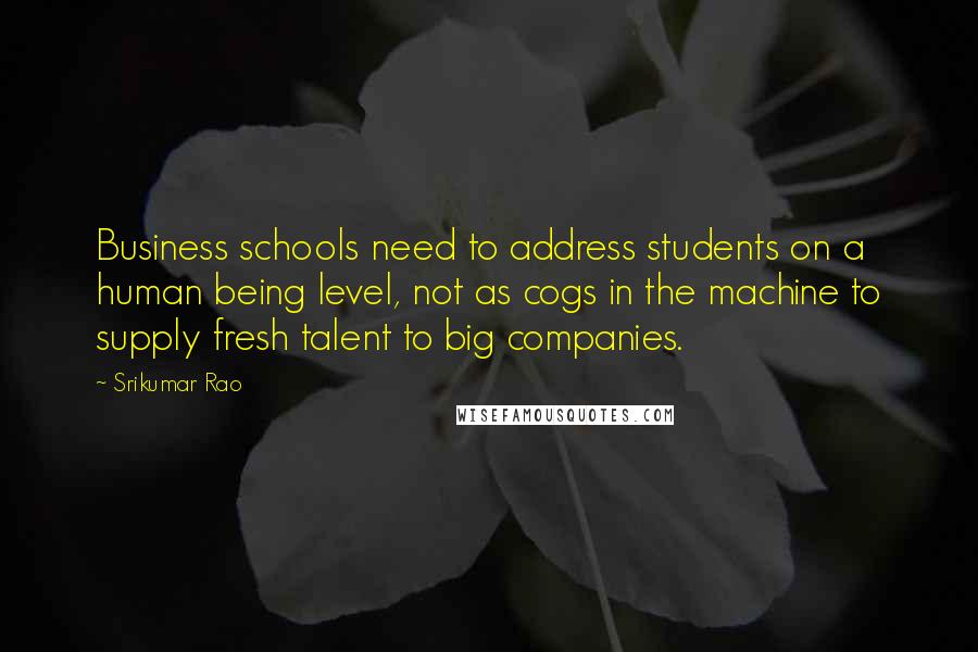 Srikumar Rao Quotes: Business schools need to address students on a human being level, not as cogs in the machine to supply fresh talent to big companies.