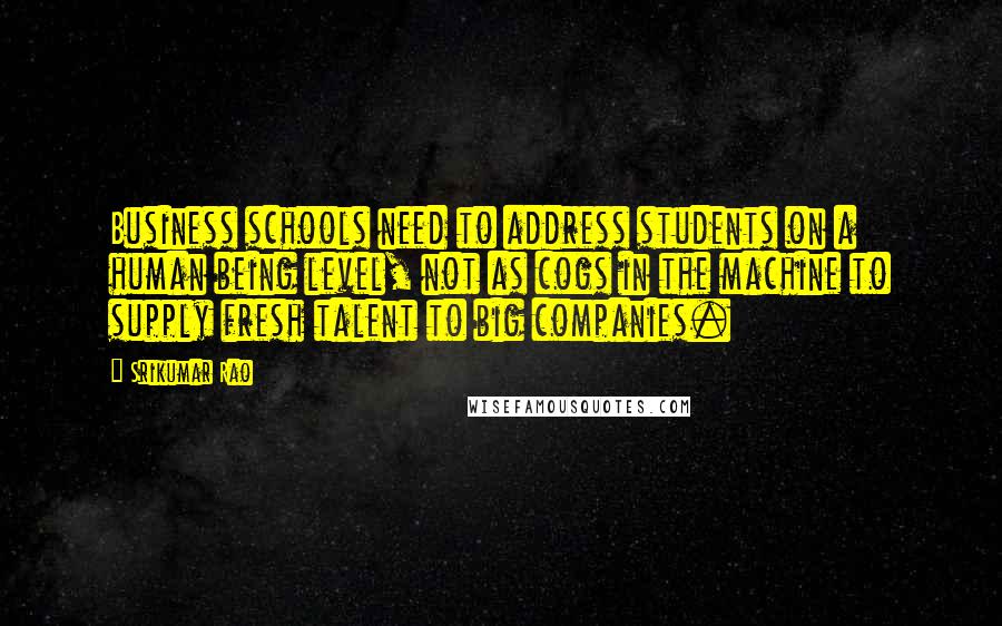 Srikumar Rao Quotes: Business schools need to address students on a human being level, not as cogs in the machine to supply fresh talent to big companies.