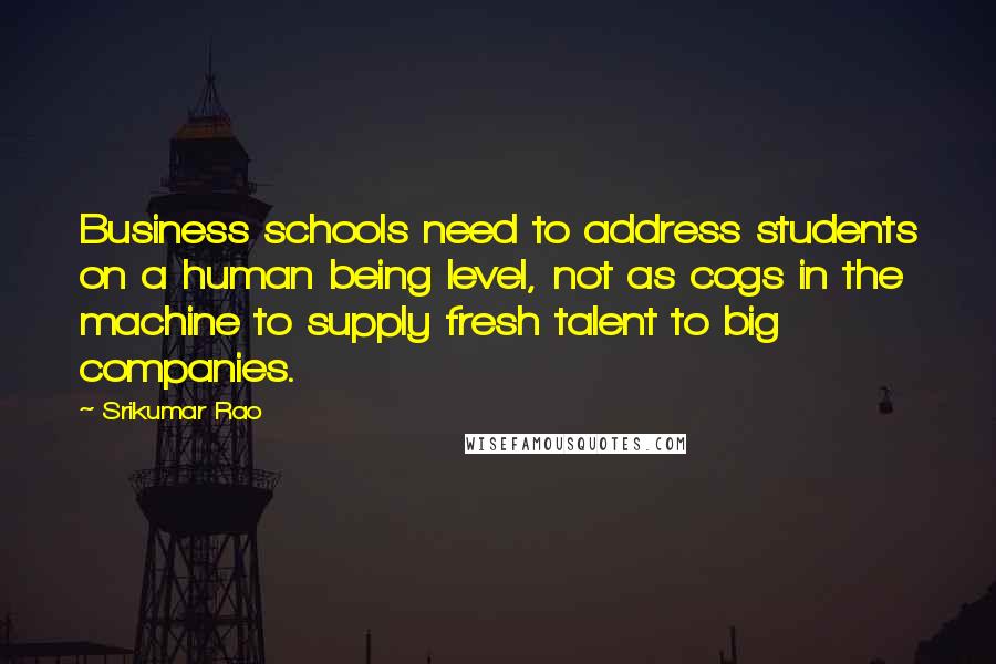 Srikumar Rao Quotes: Business schools need to address students on a human being level, not as cogs in the machine to supply fresh talent to big companies.