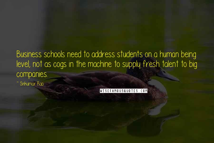 Srikumar Rao Quotes: Business schools need to address students on a human being level, not as cogs in the machine to supply fresh talent to big companies.