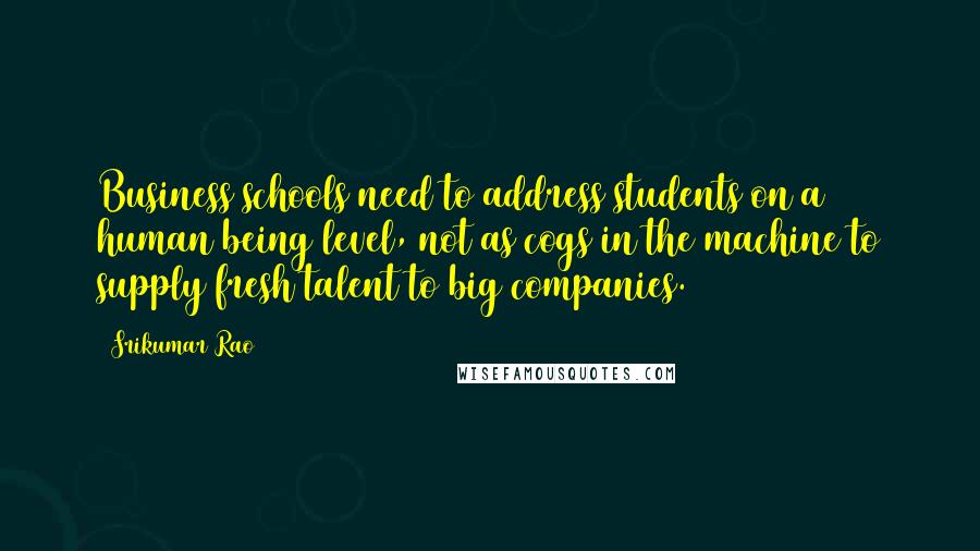 Srikumar Rao Quotes: Business schools need to address students on a human being level, not as cogs in the machine to supply fresh talent to big companies.