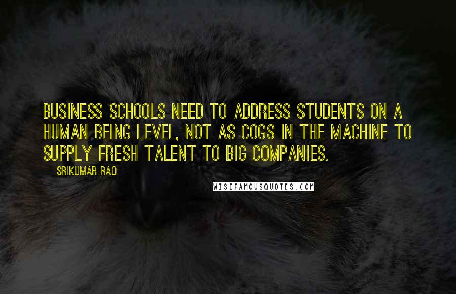 Srikumar Rao Quotes: Business schools need to address students on a human being level, not as cogs in the machine to supply fresh talent to big companies.