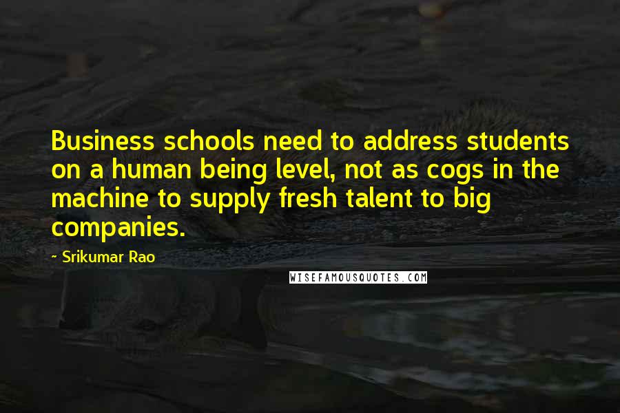 Srikumar Rao Quotes: Business schools need to address students on a human being level, not as cogs in the machine to supply fresh talent to big companies.