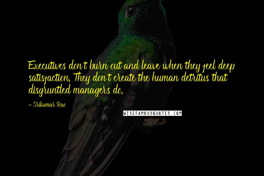 Srikumar Rao Quotes: Executives don't burn out and leave when they feel deep satisfaction. They don't create the human detritus that disgruntled managers do.