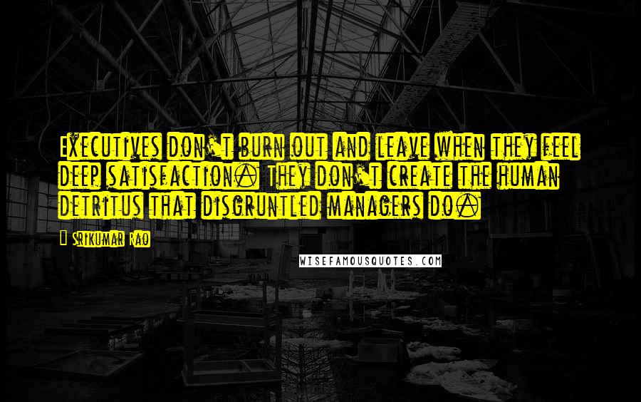 Srikumar Rao Quotes: Executives don't burn out and leave when they feel deep satisfaction. They don't create the human detritus that disgruntled managers do.