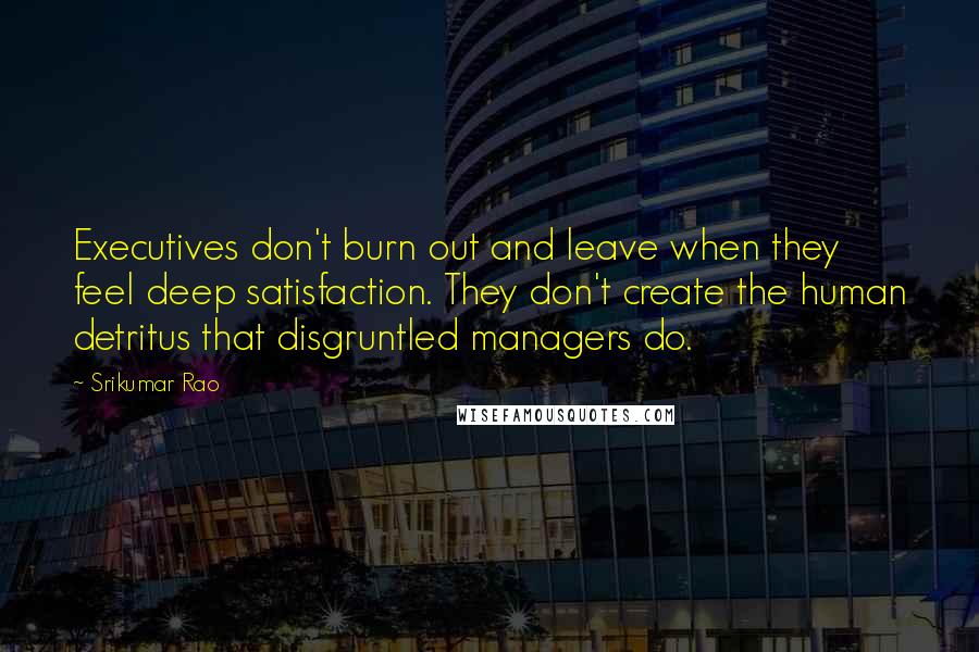 Srikumar Rao Quotes: Executives don't burn out and leave when they feel deep satisfaction. They don't create the human detritus that disgruntled managers do.