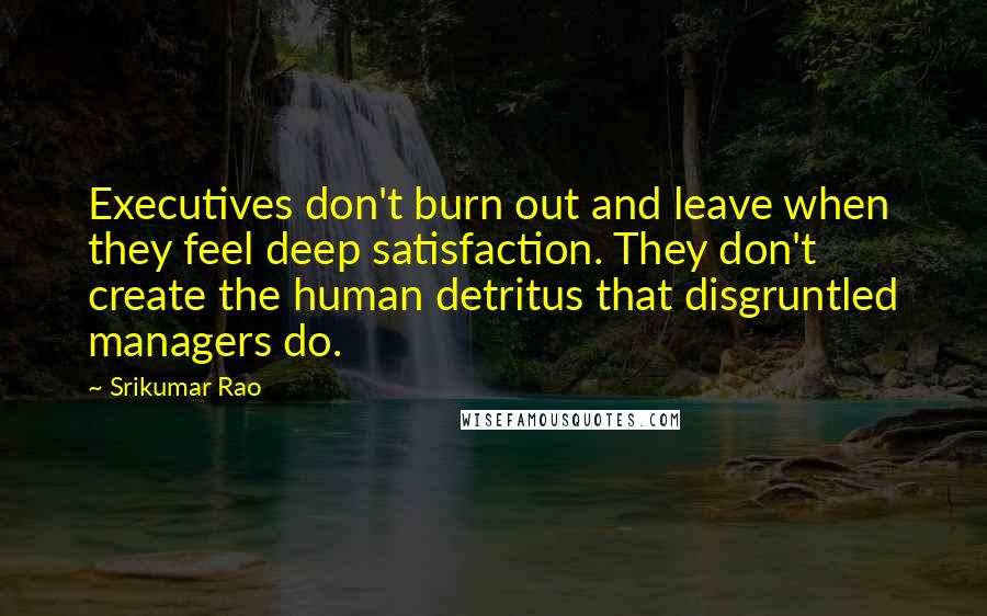 Srikumar Rao Quotes: Executives don't burn out and leave when they feel deep satisfaction. They don't create the human detritus that disgruntled managers do.