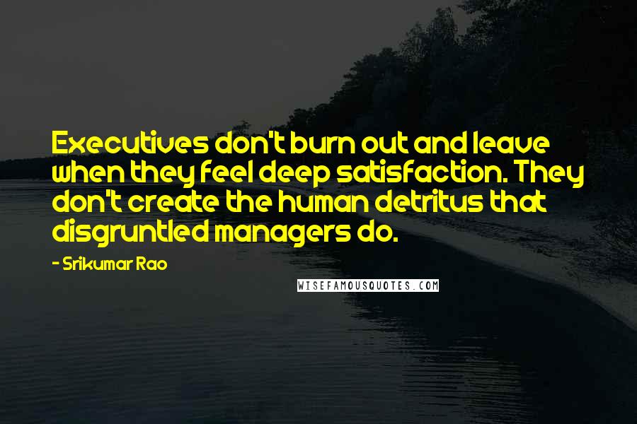 Srikumar Rao Quotes: Executives don't burn out and leave when they feel deep satisfaction. They don't create the human detritus that disgruntled managers do.
