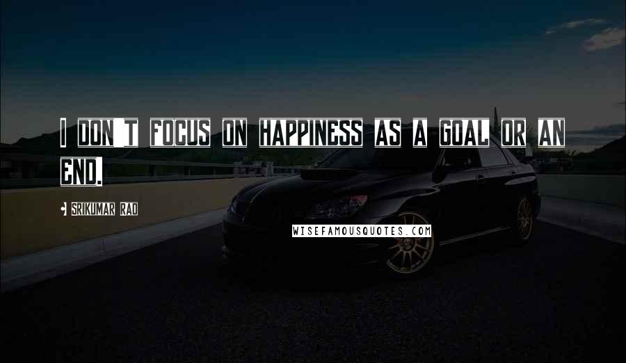 Srikumar Rao Quotes: I don't focus on happiness as a goal or an end.