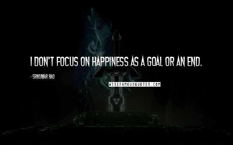 Srikumar Rao Quotes: I don't focus on happiness as a goal or an end.