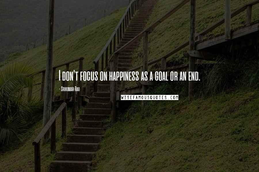 Srikumar Rao Quotes: I don't focus on happiness as a goal or an end.