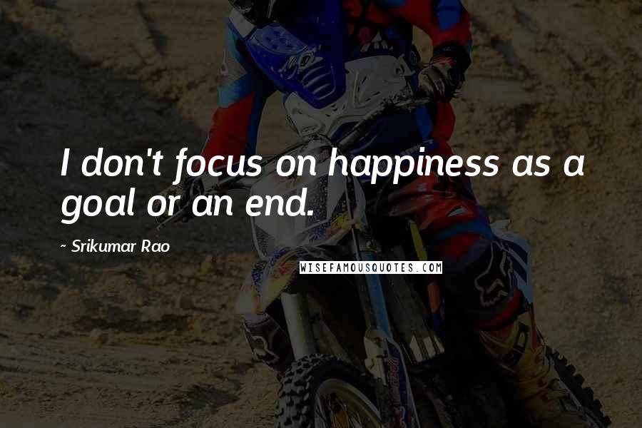 Srikumar Rao Quotes: I don't focus on happiness as a goal or an end.