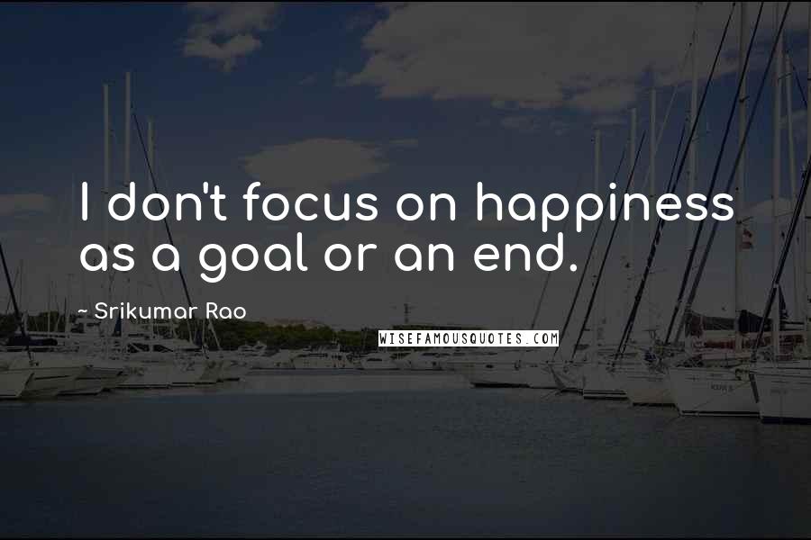Srikumar Rao Quotes: I don't focus on happiness as a goal or an end.