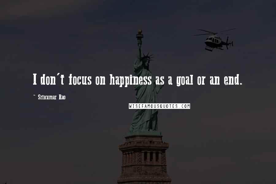 Srikumar Rao Quotes: I don't focus on happiness as a goal or an end.