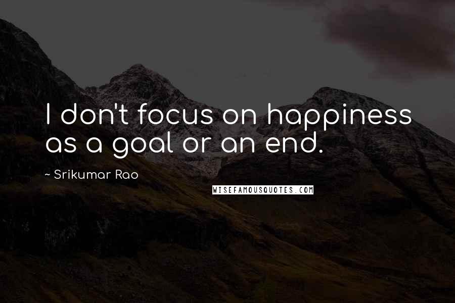 Srikumar Rao Quotes: I don't focus on happiness as a goal or an end.