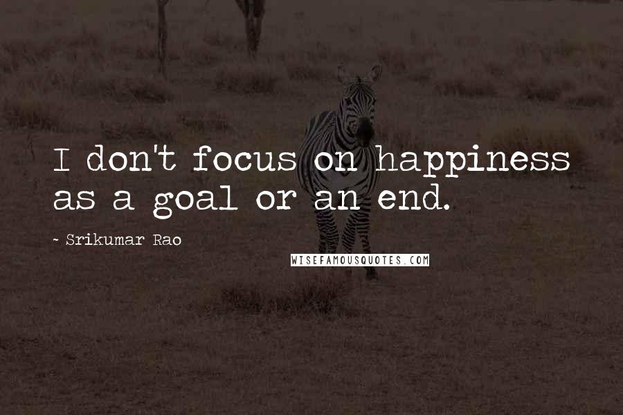 Srikumar Rao Quotes: I don't focus on happiness as a goal or an end.
