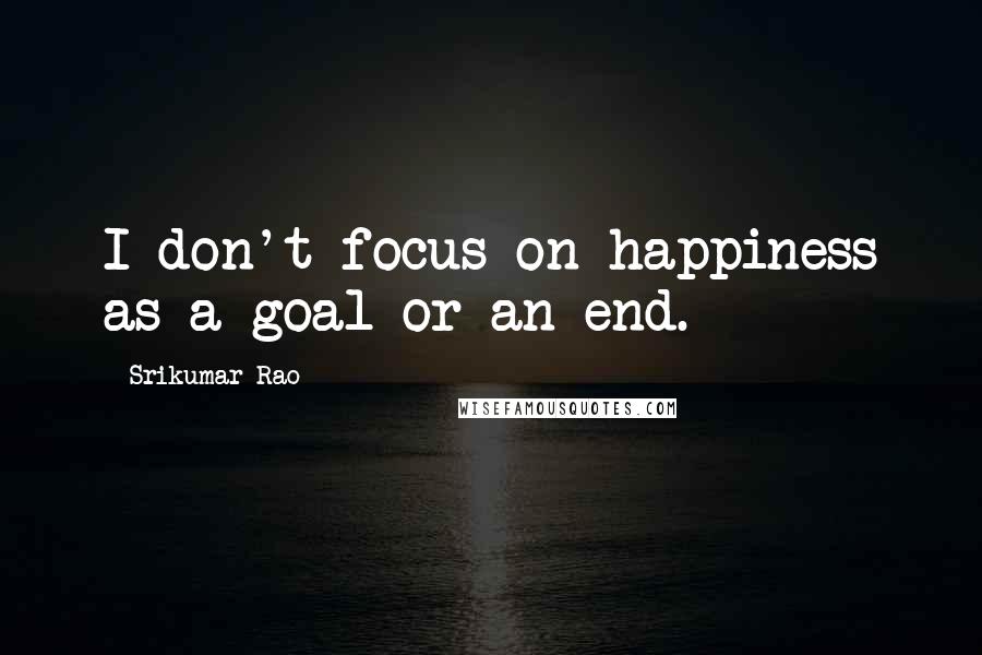 Srikumar Rao Quotes: I don't focus on happiness as a goal or an end.