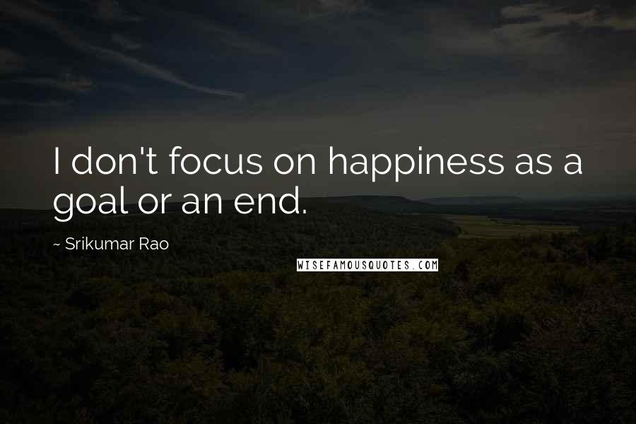Srikumar Rao Quotes: I don't focus on happiness as a goal or an end.