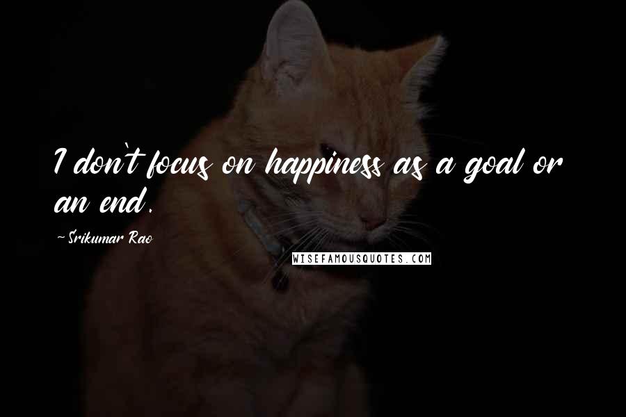 Srikumar Rao Quotes: I don't focus on happiness as a goal or an end.