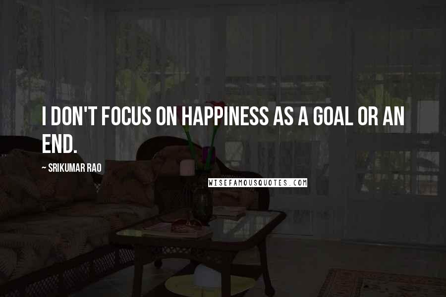 Srikumar Rao Quotes: I don't focus on happiness as a goal or an end.