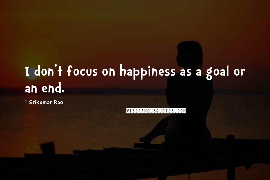 Srikumar Rao Quotes: I don't focus on happiness as a goal or an end.