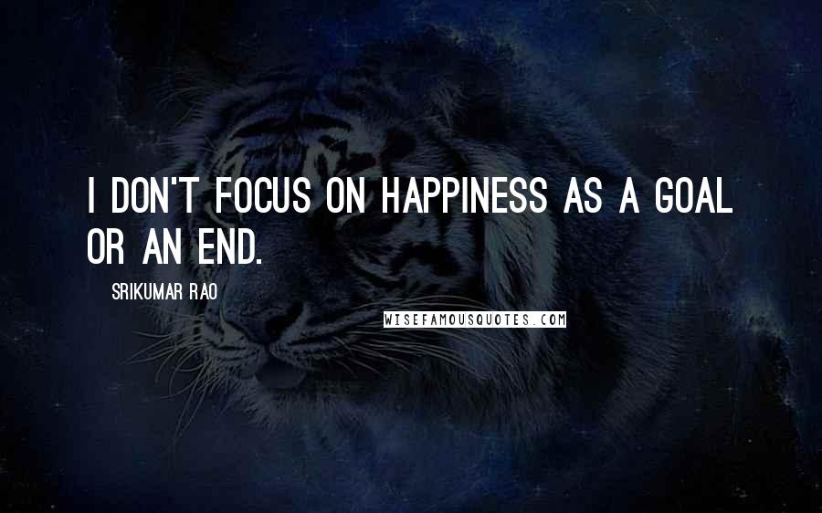 Srikumar Rao Quotes: I don't focus on happiness as a goal or an end.