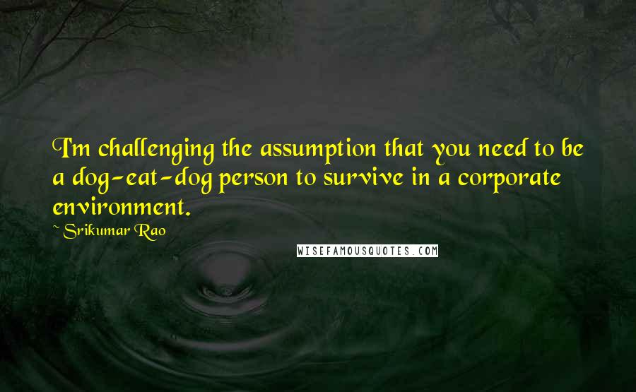 Srikumar Rao Quotes: I'm challenging the assumption that you need to be a dog-eat-dog person to survive in a corporate environment.