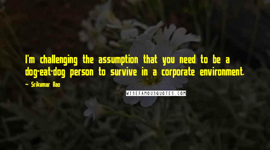 Srikumar Rao Quotes: I'm challenging the assumption that you need to be a dog-eat-dog person to survive in a corporate environment.