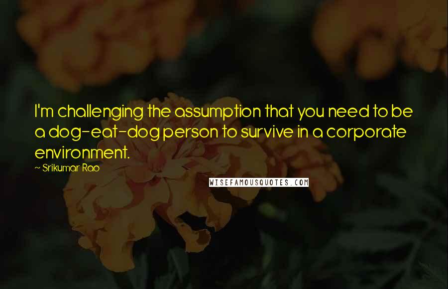 Srikumar Rao Quotes: I'm challenging the assumption that you need to be a dog-eat-dog person to survive in a corporate environment.