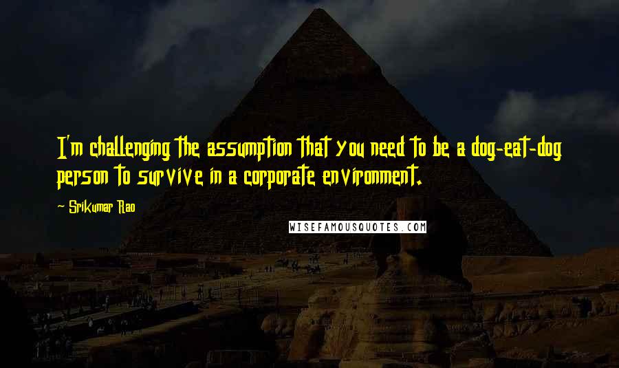 Srikumar Rao Quotes: I'm challenging the assumption that you need to be a dog-eat-dog person to survive in a corporate environment.