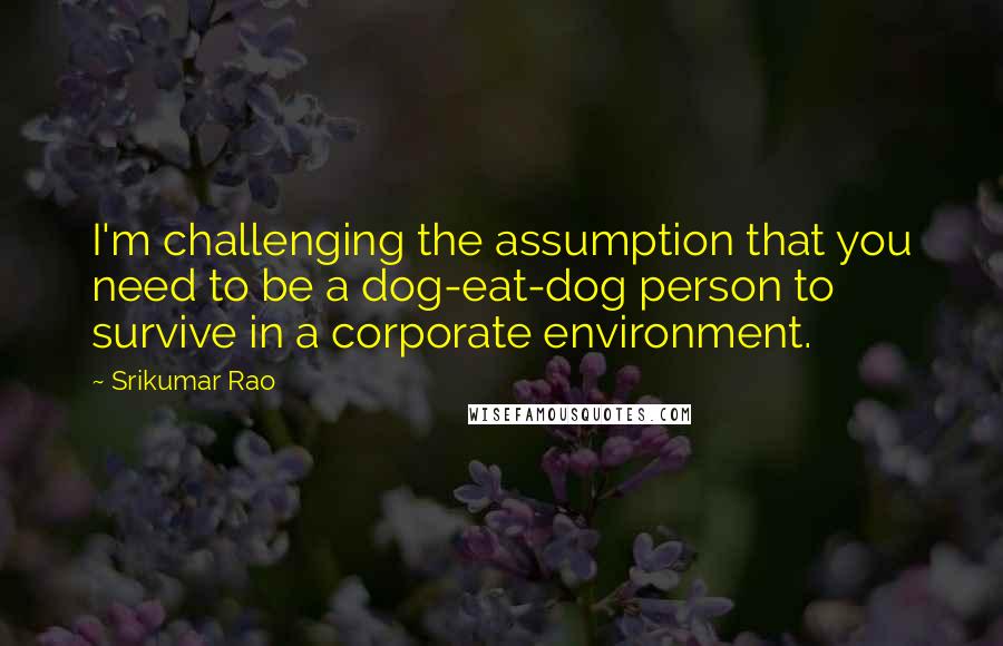 Srikumar Rao Quotes: I'm challenging the assumption that you need to be a dog-eat-dog person to survive in a corporate environment.