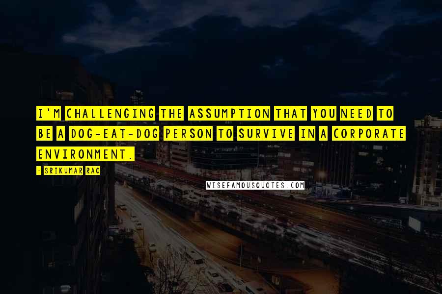 Srikumar Rao Quotes: I'm challenging the assumption that you need to be a dog-eat-dog person to survive in a corporate environment.