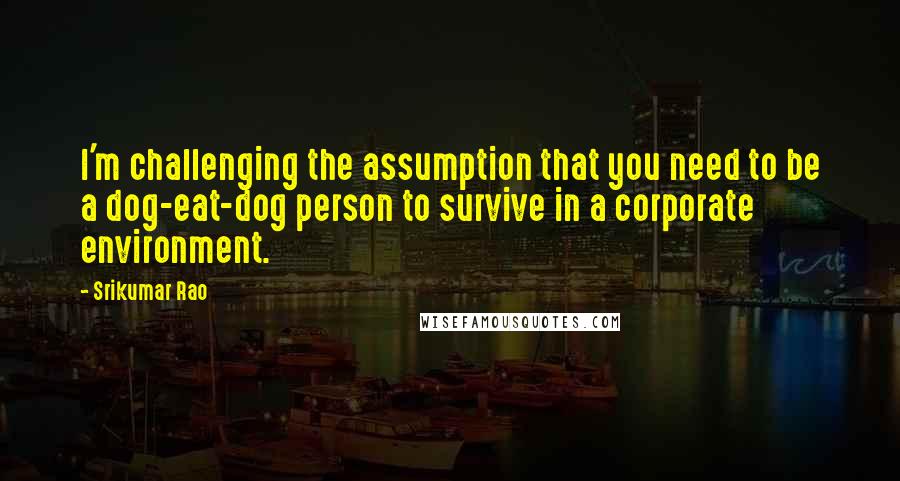 Srikumar Rao Quotes: I'm challenging the assumption that you need to be a dog-eat-dog person to survive in a corporate environment.