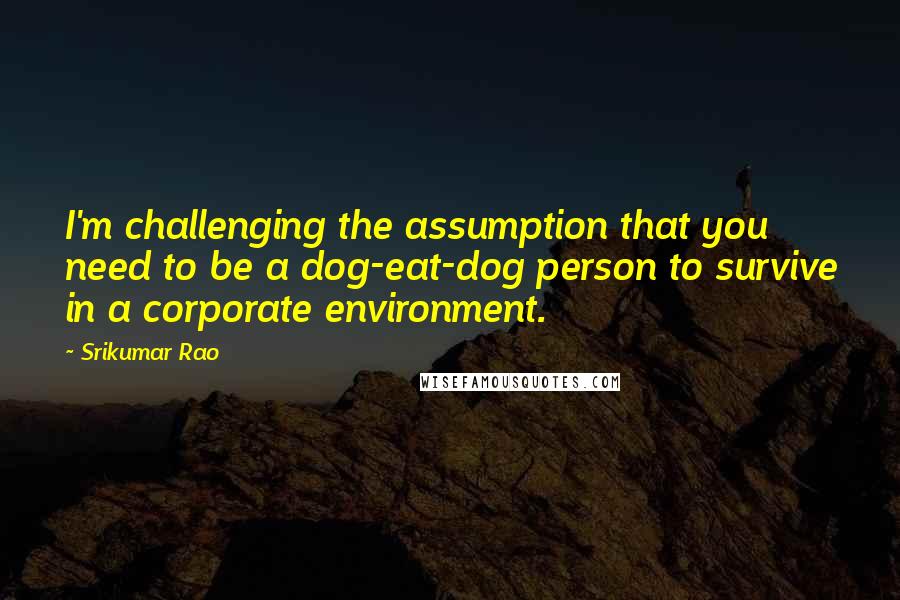 Srikumar Rao Quotes: I'm challenging the assumption that you need to be a dog-eat-dog person to survive in a corporate environment.