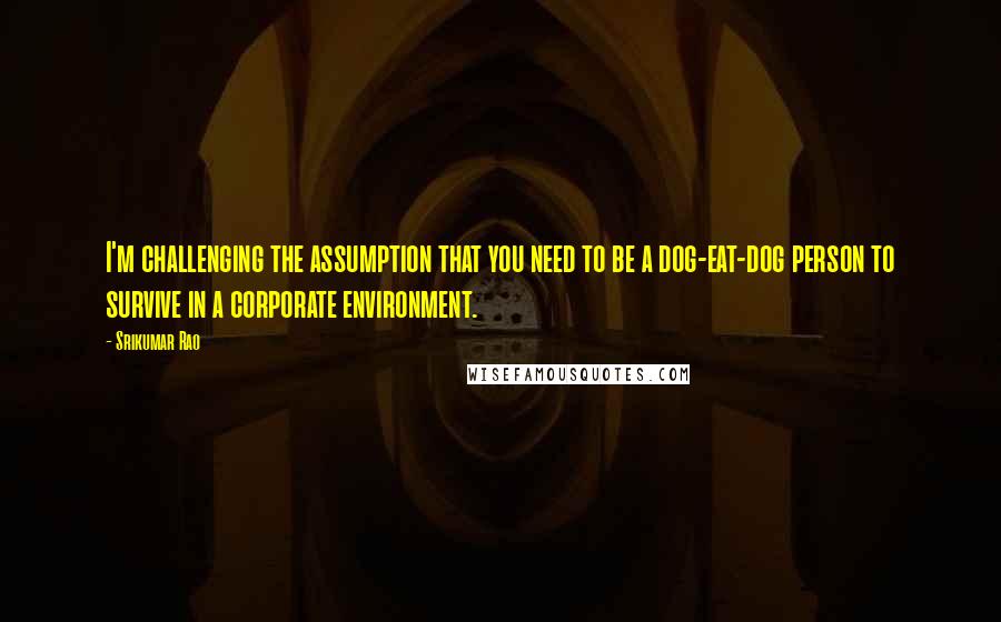 Srikumar Rao Quotes: I'm challenging the assumption that you need to be a dog-eat-dog person to survive in a corporate environment.