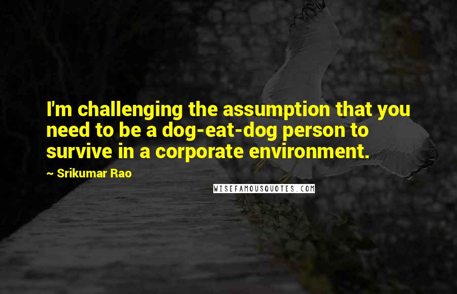 Srikumar Rao Quotes: I'm challenging the assumption that you need to be a dog-eat-dog person to survive in a corporate environment.