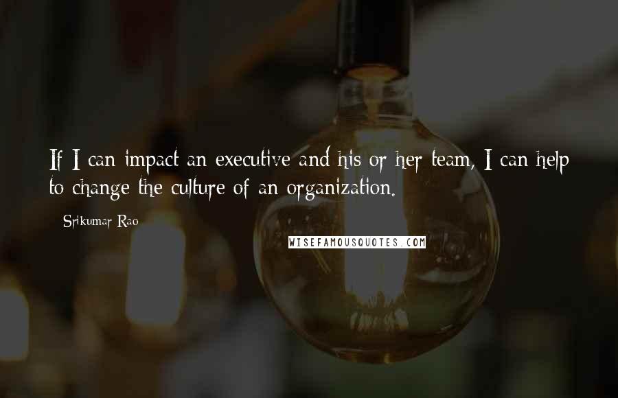 Srikumar Rao Quotes: If I can impact an executive and his or her team, I can help to change the culture of an organization.
