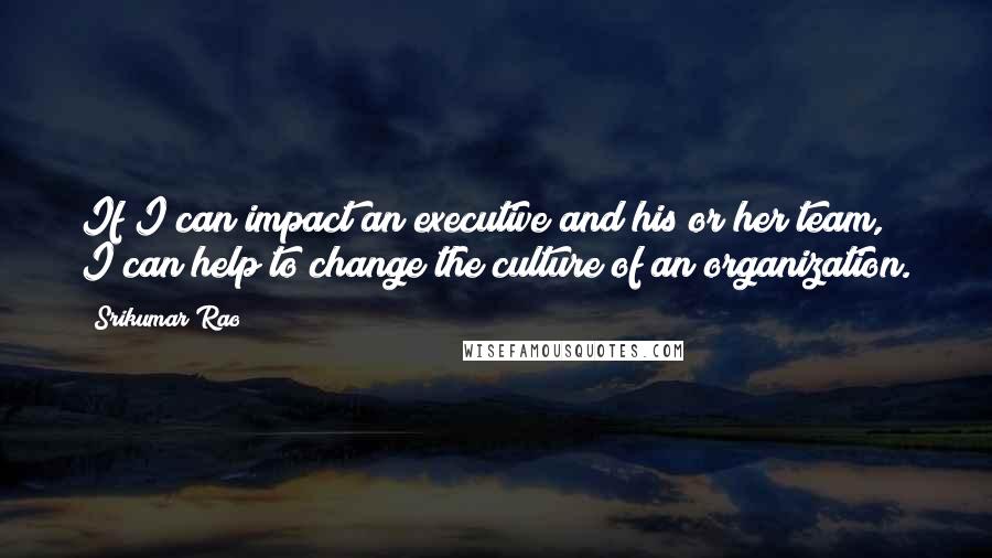 Srikumar Rao Quotes: If I can impact an executive and his or her team, I can help to change the culture of an organization.