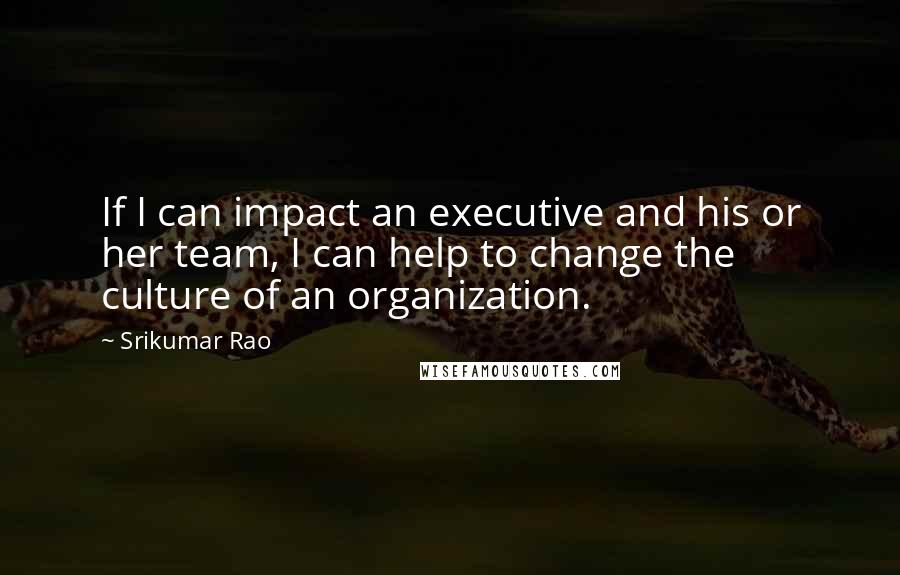 Srikumar Rao Quotes: If I can impact an executive and his or her team, I can help to change the culture of an organization.